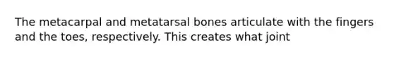 The metacarpal and metatarsal bones articulate with the fingers and the toes, respectively. This creates what joint