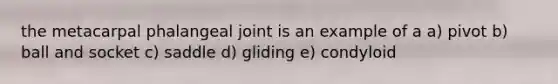 the metacarpal phalangeal joint is an example of a a) pivot b) ball and socket c) saddle d) gliding e) condyloid