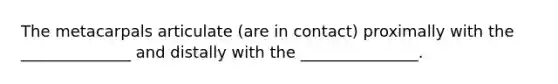 The metacarpals articulate (are in contact) proximally with the ______________ and distally with the _______________.