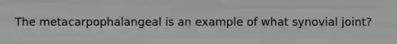 The metacarpophalangeal is an example of what synovial joint?