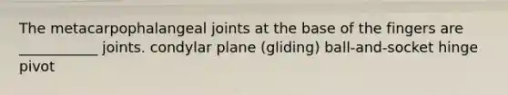 The metacarpophalangeal joints at the base of the fingers are ___________ joints. condylar plane (gliding) ball-and-socket hinge pivot