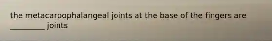 the metacarpophalangeal joints at the base of the fingers are _________ joints