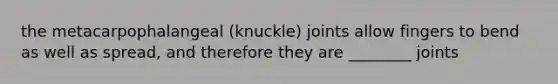the metacarpophalangeal (knuckle) joints allow fingers to bend as well as spread, and therefore they are ________ joints