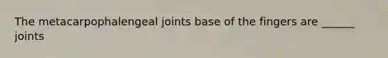 The metacarpophalengeal joints base of the fingers are ______ joints
