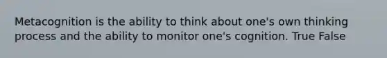 Metacognition is the ability to think about one's own thinking process and the ability to monitor one's cognition. True False