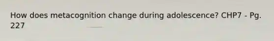 How does metacognition change during adolescence? CHP7 - Pg. 227