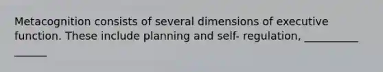 Metacognition consists of several dimensions of executive function. These include planning and self- regulation, __________ ______
