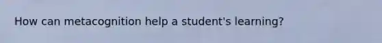 How can metacognition help a student's learning?