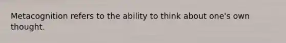 Metacognition refers to the ability to think about one's own thought.