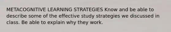 METACOGNITIVE LEARNING STRATEGIES Know and be able to describe some of the effective study strategies we discussed in class. Be able to explain why they work.