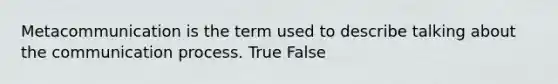 Metacommunication is the term used to describe talking about the communication process. True False