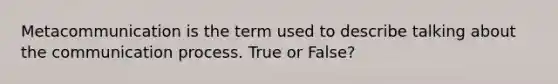 Metacommunication is the term used to describe talking about the communication process. True or False?