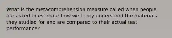 What is the metacomprehension measure called when people are asked to estimate how well they understood the materials they studied for and are compared to their actual test performance?