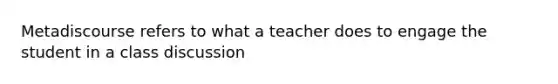 Metadiscourse refers to what a teacher does to engage the student in a class discussion