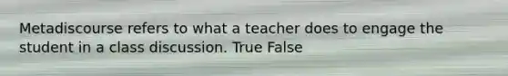 Metadiscourse refers to what a teacher does to engage the student in a class discussion. True False