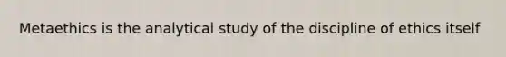 Metaethics is the analytical study of the discipline of ethics itself