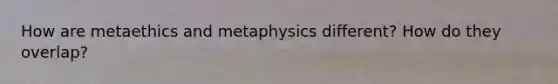 How are metaethics and metaphysics different? How do they overlap?