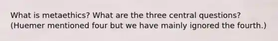 What is metaethics? What are the three central questions? (Huemer mentioned four but we have mainly ignored the fourth.)