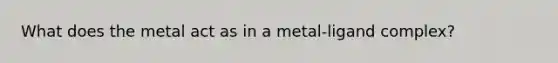 What does the metal act as in a metal-ligand complex?