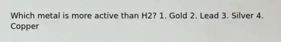 Which metal is more active than H2? 1. Gold 2. Lead 3. Silver 4. Copper