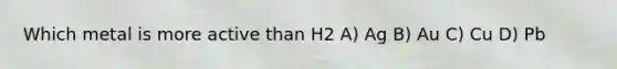 Which metal is more active than H2 A) Ag B) Au C) Cu D) Pb