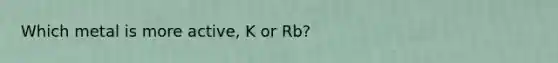 Which metal is more active, K or Rb?