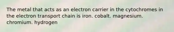 The metal that acts as an electron carrier in the cytochromes in the electron transport chain is iron. cobalt. magnesium. chromium. hydrogen