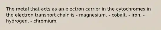 The metal that acts as an electron carrier in the cytochromes in <a href='https://www.questionai.com/knowledge/k57oGBr0HP-the-electron-transport-chain' class='anchor-knowledge'>the electron transport chain</a> is - magnesium. - cobalt. - iron. - hydrogen. - chromium.