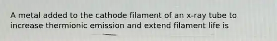 A metal added to the cathode filament of an x-ray tube to increase thermionic emission and extend filament life is