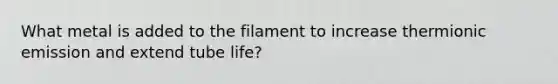 What metal is added to the filament to increase thermionic emission and extend tube life?