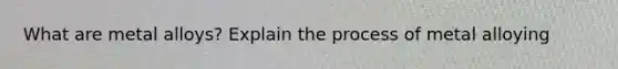 What are metal alloys? Explain the process of metal alloying