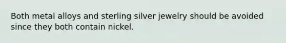 Both metal alloys and sterling silver jewelry should be avoided since they both contain nickel.