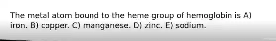 The metal atom bound to the heme group of hemoglobin is A) iron. B) copper. C) manganese. D) zinc. E) sodium.