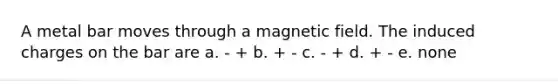 A metal bar moves through a magnetic field. The induced charges on the bar are a. - + b. + - c. - + d. + - e. none