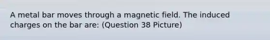 A metal bar moves through a magnetic field. The induced charges on the bar are: (Question 38 Picture)