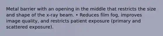 Metal barrier with an opening in the middle that restricts the size and shape of the x-ray beam. • Reduces film fog, improves image quality, and restricts patient exposure (primary and scattered exposure).