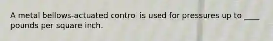 A metal bellows-actuated control is used for pressures up to ____ pounds per square inch.