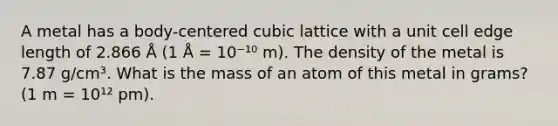 A metal has a body-centered cubic lattice with a unit cell edge length of 2.866 Å (1 Å = 10⁻¹⁰ m). The density of the metal is 7.87 g/cm³. What is the mass of an atom of this metal in grams? (1 m = 10¹² pm).