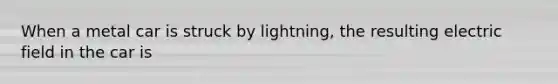 When a metal car is struck by lightning, the resulting electric field in the car is