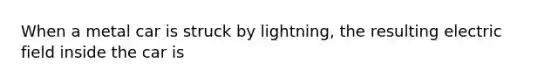 When a metal car is struck by lightning, the resulting electric field inside the car is