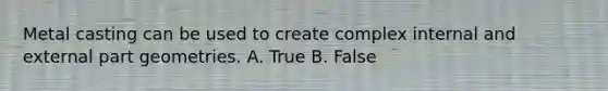 Metal casting can be used to create complex internal and external part geometries. A. True B. False