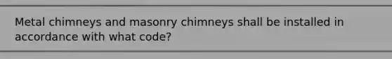 Metal chimneys and masonry chimneys shall be installed in accordance with what code?