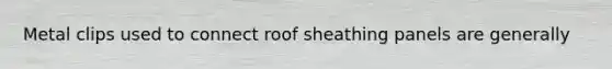 Metal clips used to connect roof sheathing panels are generally
