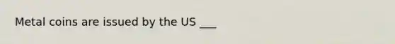 Metal coins are issued by the US ___