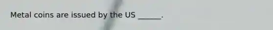 Metal coins are issued by the US ______.