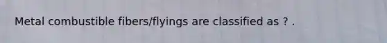 Metal combustible fibers/flyings are classified as ? .