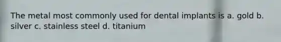 The metal most commonly used for dental implants is a. gold b. silver c. stainless steel d. titanium