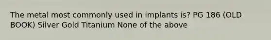 The metal most commonly used in implants is? PG 186 (OLD BOOK) Silver Gold Titanium None of the above