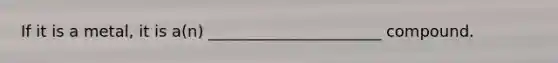 If it is a metal, it is a(n) ______________________ compound.