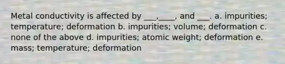 Metal conductivity is affected by ___,____, and ___. a. impurities; temperature; deformation b. impurities; volume; deformation c. none of the above d. impurities; atomic weight; deformation e. mass; temperature; deformation